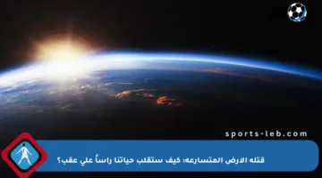 قتلة الأرض المتسارعة: كيف ستقلب حياتنا رأساً على عقب؟